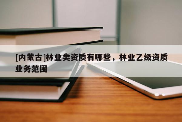 [內(nèi)蒙古]林業(yè)類資質(zhì)有哪些，林業(yè)乙級資質(zhì)業(yè)務范圍