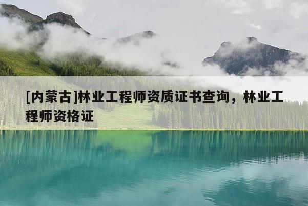 [內(nèi)蒙古]林業(yè)工程師資質(zhì)證書查詢，林業(yè)工程師資格證