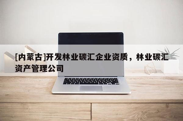 [內(nèi)蒙古]開發(fā)林業(yè)碳匯企業(yè)資質(zhì)，林業(yè)碳匯資產(chǎn)管理公司