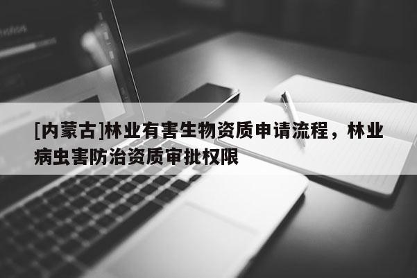 [內(nèi)蒙古]林業(yè)有害生物資質(zhì)申請(qǐng)流程，林業(yè)病蟲(chóng)害防治資質(zhì)審批權(quán)限