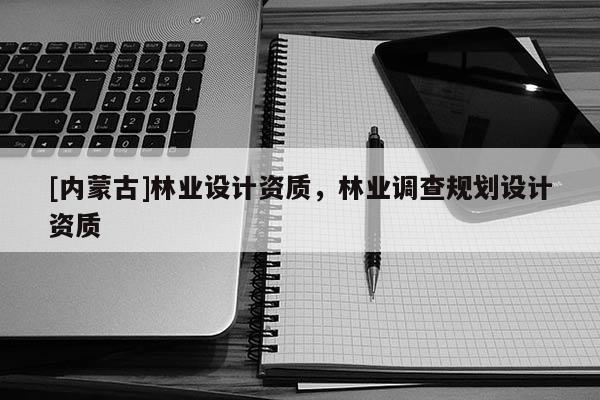 [內(nèi)蒙古]林業(yè)設(shè)計(jì)資質(zhì)，林業(yè)調(diào)查規(guī)劃設(shè)計(jì)資質(zhì)