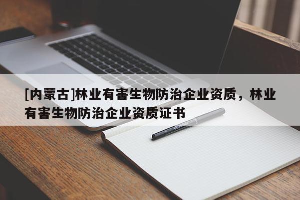 [內蒙古]林業(yè)有害生物防治企業(yè)資質，林業(yè)有害生物防治企業(yè)資質證書