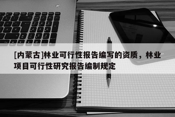 [內(nèi)蒙古]林業(yè)可行性報(bào)告編寫的資質(zhì)，林業(yè)項(xiàng)目可行性研究報(bào)告編制規(guī)定