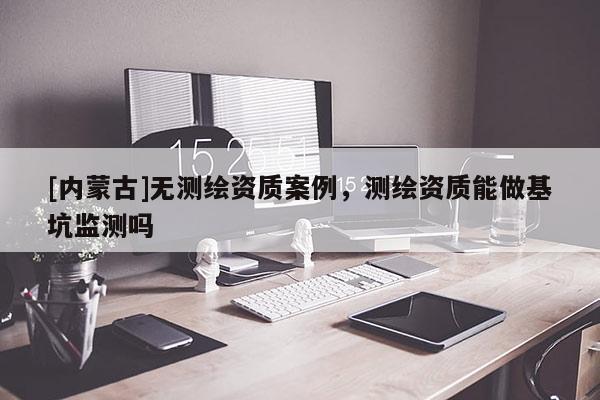 [內(nèi)蒙古]無測(cè)繪資質(zhì)案例，測(cè)繪資質(zhì)能做基坑監(jiān)測(cè)嗎