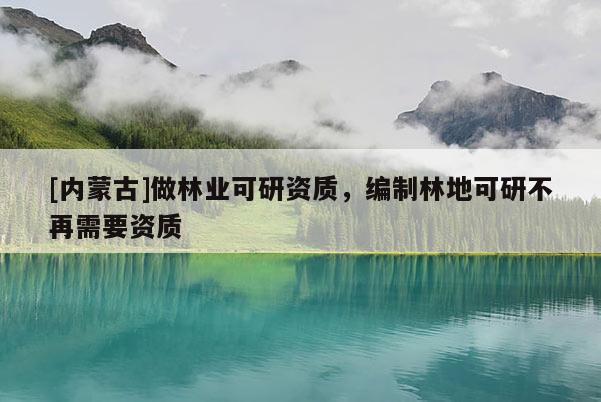 [內(nèi)蒙古]做林業(yè)可研資質(zhì)，編制林地可研不再需要資質(zhì)