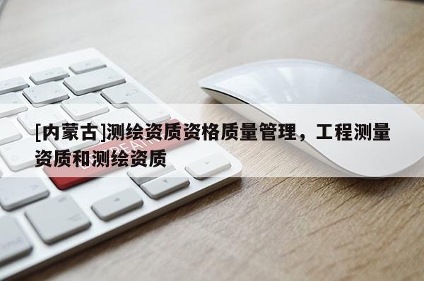 [內(nèi)蒙古]測(cè)繪資質(zhì)資格質(zhì)量管理，工程測(cè)量資質(zhì)和測(cè)繪資質(zhì)