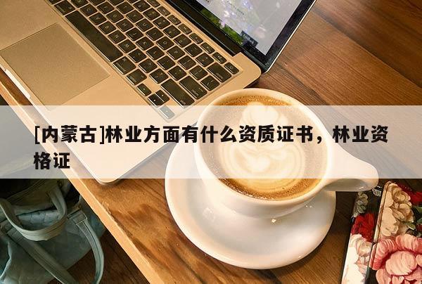 [內(nèi)蒙古]林業(yè)方面有什么資質(zhì)證書，林業(yè)資格證