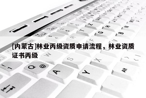 [內(nèi)蒙古]林業(yè)丙級資質(zhì)申請流程，林業(yè)資質(zhì)證書丙級