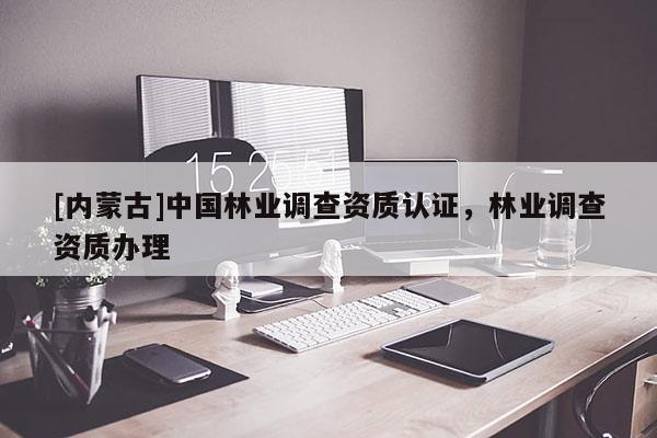 [內(nèi)蒙古]中國林業(yè)調(diào)查資質(zhì)認(rèn)證，林業(yè)調(diào)查資質(zhì)辦理