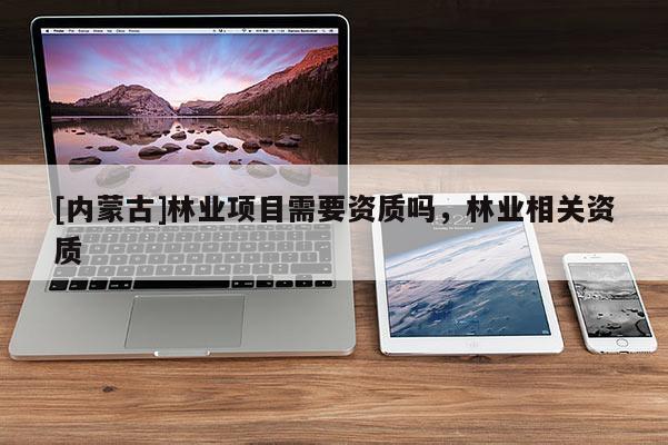 [內(nèi)蒙古]林業(yè)項(xiàng)目需要資質(zhì)嗎，林業(yè)相關(guān)資質(zhì)