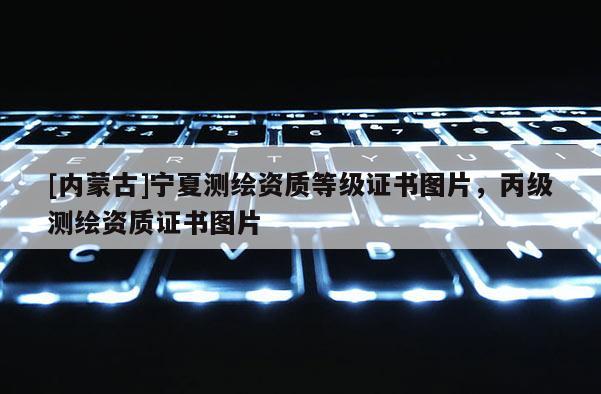 [內(nèi)蒙古]寧夏測(cè)繪資質(zhì)等級(jí)證書(shū)圖片，丙級(jí)測(cè)繪資質(zhì)證書(shū)圖片