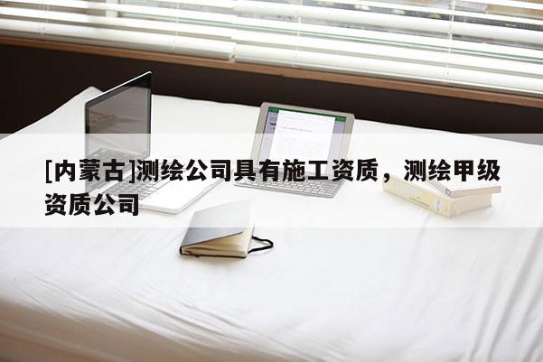 [內(nèi)蒙古]測(cè)繪公司具有施工資質(zhì)，測(cè)繪甲級(jí)資質(zhì)公司