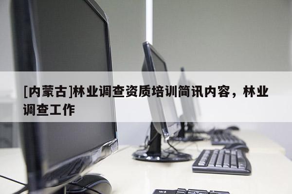 [內(nèi)蒙古]林業(yè)調(diào)查資質(zhì)培訓(xùn)簡(jiǎn)訊內(nèi)容，林業(yè)調(diào)查工作