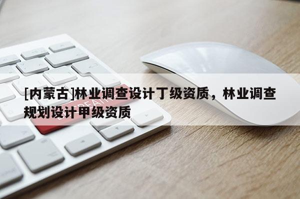 [內(nèi)蒙古]林業(yè)調(diào)查設(shè)計(jì)丁級(jí)資質(zhì)，林業(yè)調(diào)查規(guī)劃設(shè)計(jì)甲級(jí)資質(zhì)