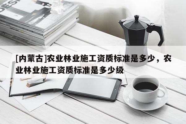 [內(nèi)蒙古]農(nóng)業(yè)林業(yè)施工資質(zhì)標(biāo)準(zhǔn)是多少，農(nóng)業(yè)林業(yè)施工資質(zhì)標(biāo)準(zhǔn)是多少級(jí)