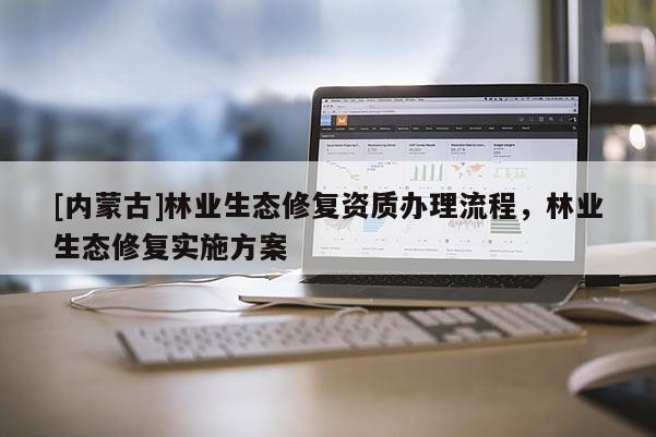 [內(nèi)蒙古]林業(yè)生態(tài)修復(fù)資質(zhì)辦理流程，林業(yè)生態(tài)修復(fù)實施方案