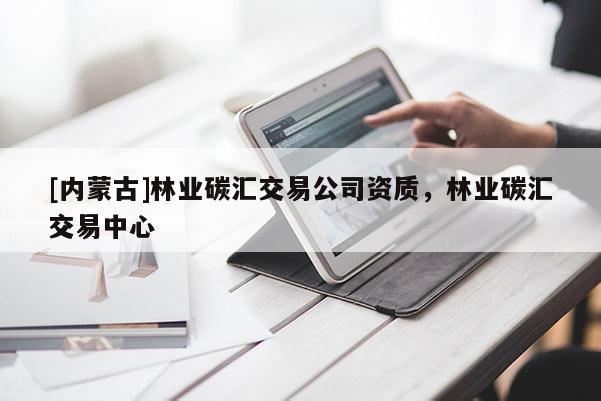 [內(nèi)蒙古]林業(yè)碳匯交易公司資質(zhì)，林業(yè)碳匯交易中心