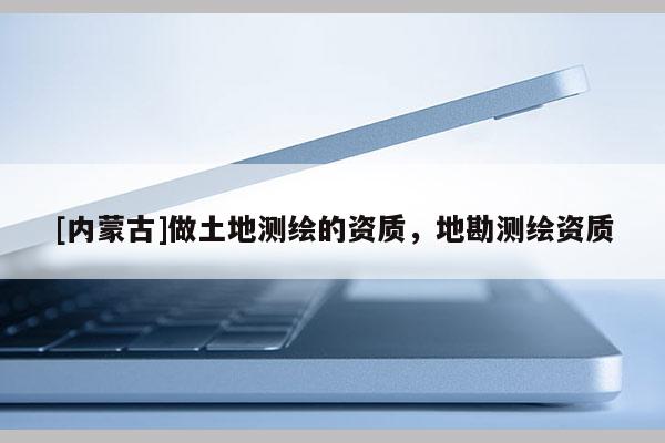[內(nèi)蒙古]做土地測繪的資質(zhì)，地勘測繪資質(zhì)