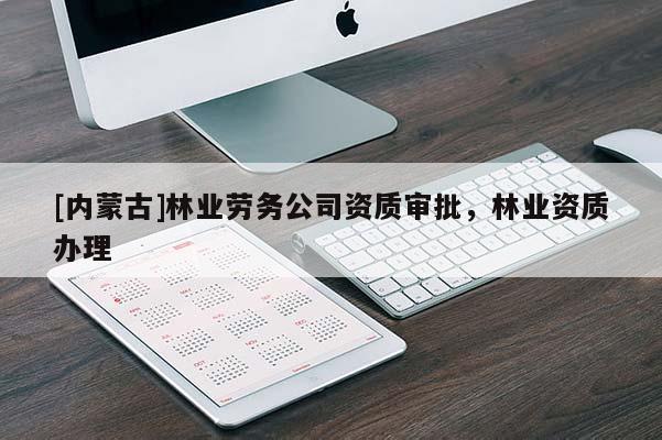 [內(nèi)蒙古]林業(yè)勞務(wù)公司資質(zhì)審批，林業(yè)資質(zhì)辦理
