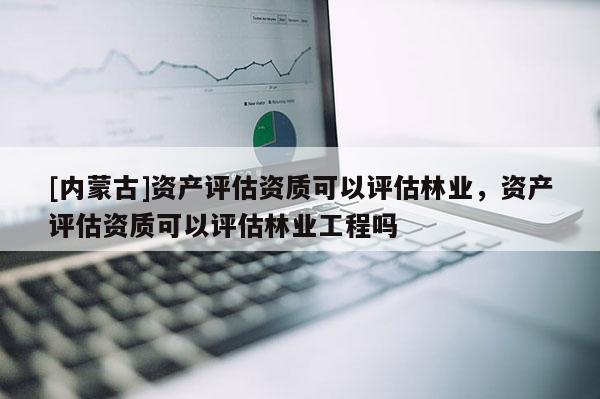 [內(nèi)蒙古]資產(chǎn)評估資質(zhì)可以評估林業(yè)，資產(chǎn)評估資質(zhì)可以評估林業(yè)工程嗎