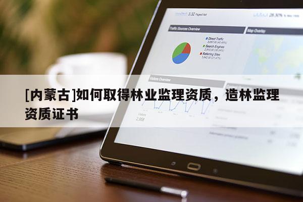[內(nèi)蒙古]如何取得林業(yè)監(jiān)理資質(zhì)，造林監(jiān)理資質(zhì)證書