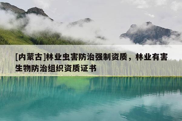 [內(nèi)蒙古]林業(yè)蟲害防治強制資質(zhì)，林業(yè)有害生物防治組織資質(zhì)證書