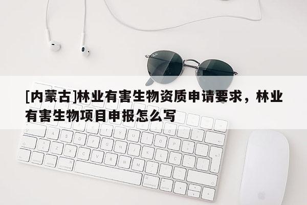 [內(nèi)蒙古]林業(yè)有害生物資質(zhì)申請要求，林業(yè)有害生物項目申報怎么寫
