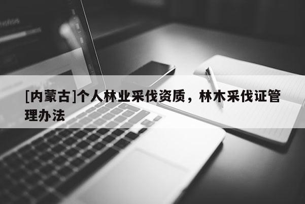 [內(nèi)蒙古]個(gè)人林業(yè)采伐資質(zhì)，林木采伐證管理辦法