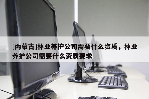 [內(nèi)蒙古]林業(yè)養(yǎng)護(hù)公司需要什么資質(zhì)，林業(yè)養(yǎng)護(hù)公司需要什么資質(zhì)要求