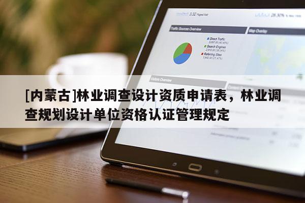 [內(nèi)蒙古]林業(yè)調(diào)查設(shè)計(jì)資質(zhì)申請(qǐng)表，林業(yè)調(diào)查規(guī)劃設(shè)計(jì)單位資格認(rèn)證管理規(guī)定