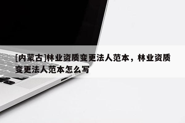[內(nèi)蒙古]林業(yè)資質(zhì)變更法人范本，林業(yè)資質(zhì)變更法人范本怎么寫