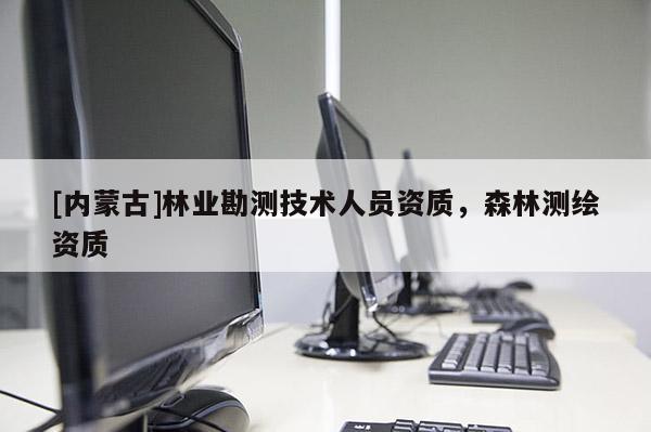 [內(nèi)蒙古]林業(yè)勘測技術(shù)人員資質(zhì)，森林測繪資質(zhì)
