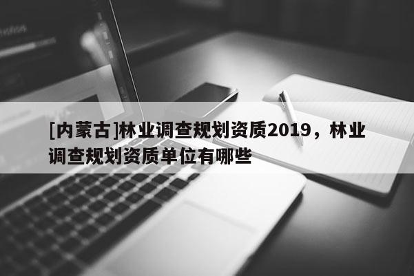 [內蒙古]林業(yè)調查規(guī)劃資質2019，林業(yè)調查規(guī)劃資質單位有哪些