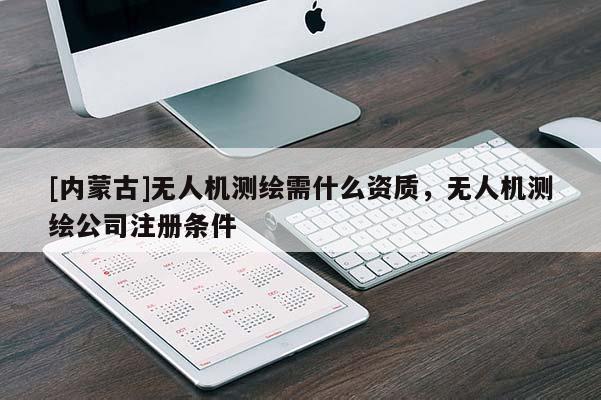 [內(nèi)蒙古]無人機(jī)測繪需什么資質(zhì)，無人機(jī)測繪公司注冊條件