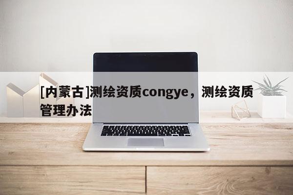 [內蒙古]測繪資質congye，測繪資質管理辦法