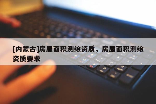 [內(nèi)蒙古]房屋面積測(cè)繪資質(zhì)，房屋面積測(cè)繪資質(zhì)要求