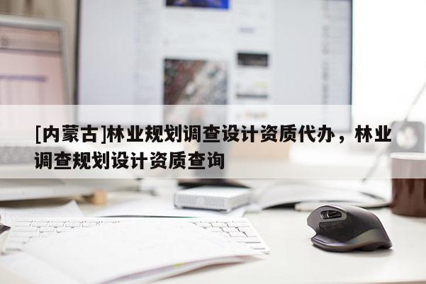 [內(nèi)蒙古]林業(yè)規(guī)劃調(diào)查設(shè)計(jì)資質(zhì)代辦，林業(yè)調(diào)查規(guī)劃設(shè)計(jì)資質(zhì)查詢