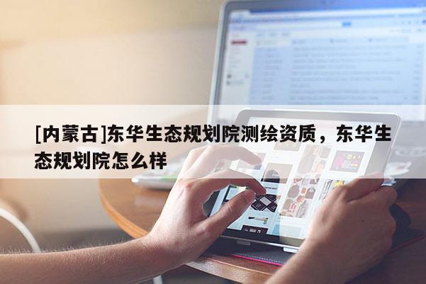 [內(nèi)蒙古]東華生態(tài)規(guī)劃院測繪資質(zhì)，東華生態(tài)規(guī)劃院怎么樣