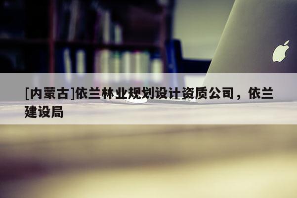 [內(nèi)蒙古]依蘭林業(yè)規(guī)劃設(shè)計(jì)資質(zhì)公司，依蘭建設(shè)局