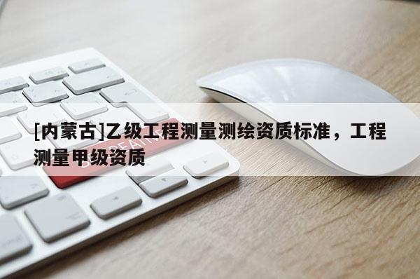 [內(nèi)蒙古]乙級(jí)工程測(cè)量測(cè)繪資質(zhì)標(biāo)準(zhǔn)，工程測(cè)量甲級(jí)資質(zhì)