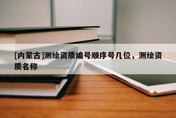 [內(nèi)蒙古]測(cè)繪資質(zhì)編號(hào)順序號(hào)幾位，測(cè)繪資質(zhì)名稱