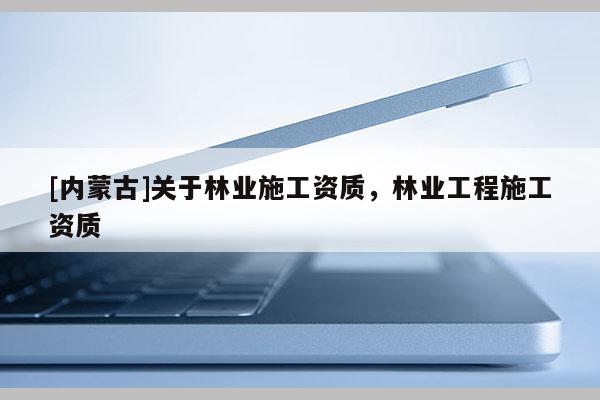 [內蒙古]關于林業(yè)施工資質，林業(yè)工程施工資質