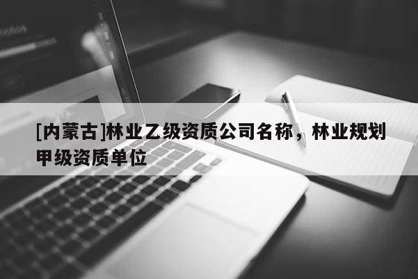 [內(nèi)蒙古]林業(yè)乙級(jí)資質(zhì)公司名稱，林業(yè)規(guī)劃甲級(jí)資質(zhì)單位