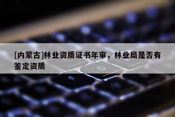 [內(nèi)蒙古]林業(yè)資質(zhì)證書年審，林業(yè)局是否有鑒定資質(zhì)