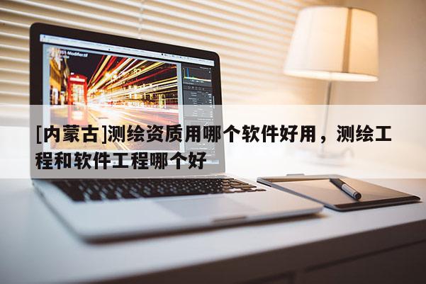 [內(nèi)蒙古]測繪資質(zhì)用哪個軟件好用，測繪工程和軟件工程哪個好