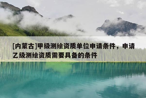 [內(nèi)蒙古]甲級(jí)測(cè)繪資質(zhì)單位申請(qǐng)條件，申請(qǐng)乙級(jí)測(cè)繪資質(zhì)需要具備的條件