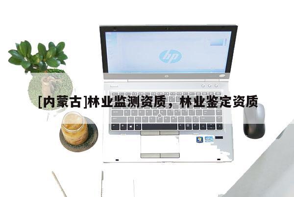 [內(nèi)蒙古]林業(yè)監(jiān)測(cè)資質(zhì)，林業(yè)鑒定資質(zhì)