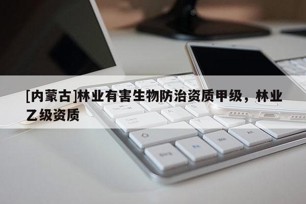 [內(nèi)蒙古]林業(yè)有害生物防治資質(zhì)甲級，林業(yè)乙級資質(zhì)
