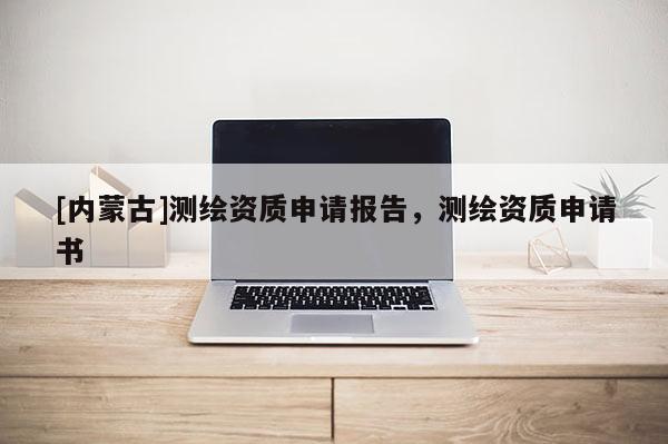 [內(nèi)蒙古]測繪資質(zhì)申請報(bào)告，測繪資質(zhì)申請書