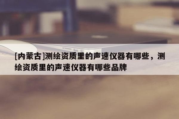 [內(nèi)蒙古]測繪資質(zhì)里的聲速儀器有哪些，測繪資質(zhì)里的聲速儀器有哪些品牌